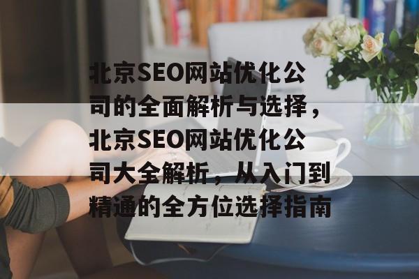 北京SEO网站优化公司的全面解析与选择，北京SEO网站优化公司大全解析，从入门到精通的全方位选择指南