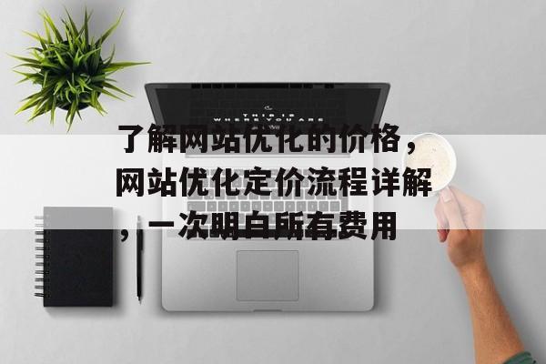 了解网站优化的价格，网站优化定价流程详解，一次明白所有费用