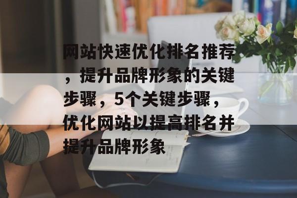 网站快速优化排名推荐，提升品牌形象的关键步骤，5个关键步骤，优化网站以提高排名并提升品牌形象