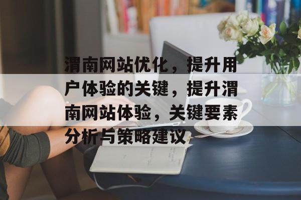 渭南网站优化，提升用户体验的关键，提升渭南网站体验，关键要素分析与策略建议