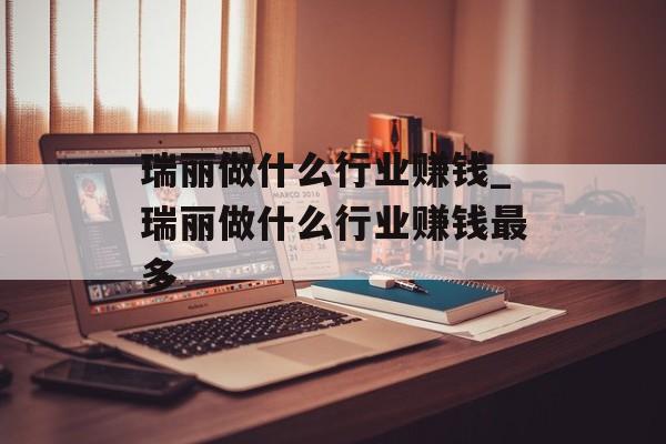 瑞丽做什么行业赚钱_瑞丽做什么行业赚钱最多
