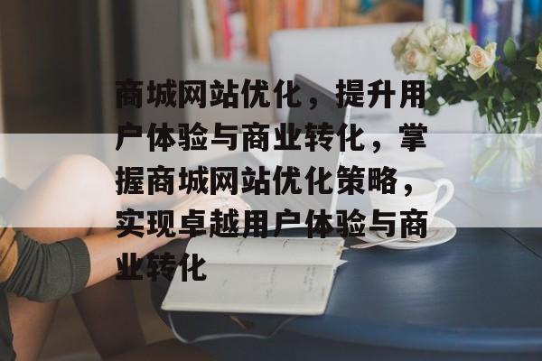 商城网站优化，提升用户体验与商业转化，掌握商城网站优化策略，实现卓越用户体验与商业转化