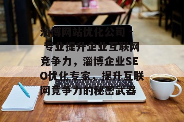 淄博网站优化公司 - 专业提升企业互联网竞争力，淄博企业SEO优化专家，提升互联网竞争力的秘密武器