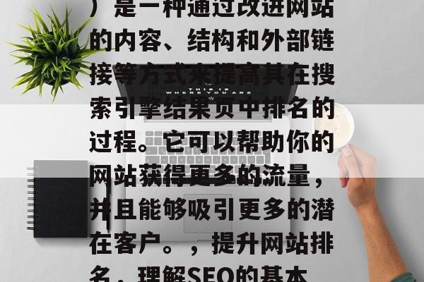 SEO（搜索引擎优化）是一种通过改进网站的内容、结构和外部链接等方式来提高其在搜索引擎结果页中排名的过程。它可以帮助你的网站获得更多的流量，并且能够吸引更多的潜在客户。，提升网站排名，理解SEO的基本原则与策略