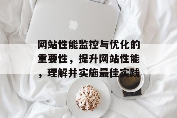 网站性能监控与优化的重要性，提升网站性能，理解并实施最佳实践