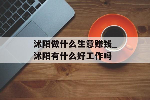 沭阳做什么生意赚钱_沭阳有什么好工作吗