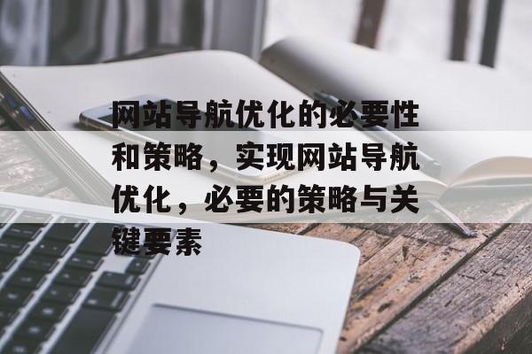 网站导航优化的必要性和策略，实现网站导航优化，必要的策略与关键要素