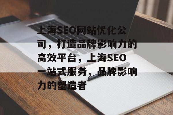 上海SEO网站优化公司，打造品牌影响力的高效平台，上海SEO一站式服务，品牌影响力的塑造者