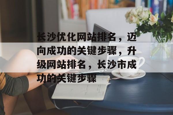 长沙优化网站排名，迈向成功的关键步骤，升级网站排名，长沙市成功的关键步骤