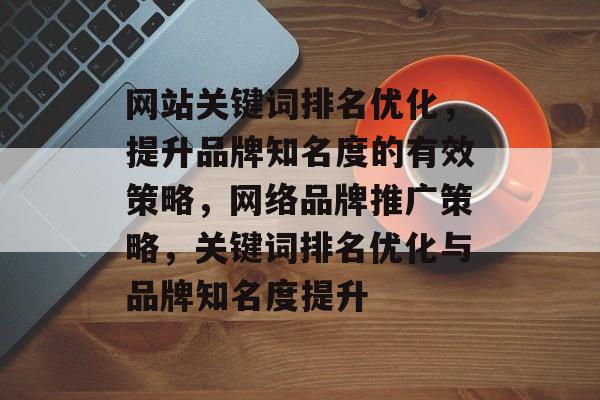 网站关键词排名优化，提升品牌知名度的有效策略，网络品牌推广策略，关键词排名优化与品牌知名度提升