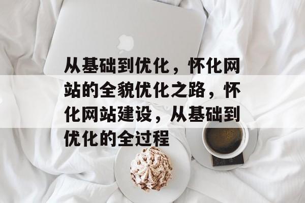 从基础到优化，怀化网站的全貌优化之路，怀化网站建设，从基础到优化的全过程
