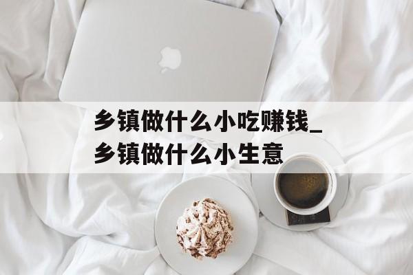 乡镇做什么小吃赚钱_乡镇做什么小生意