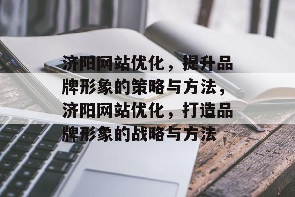 济阳网站优化，提升品牌形象的策略与方法，济阳网站优化，打造品牌形象的战略与方法