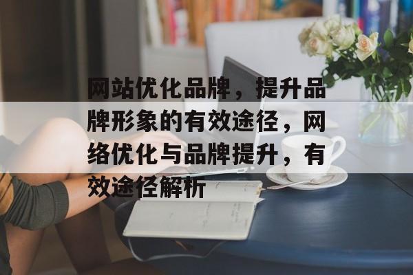网站优化品牌，提升品牌形象的有效途径，网络优化与品牌提升，有效途径解析