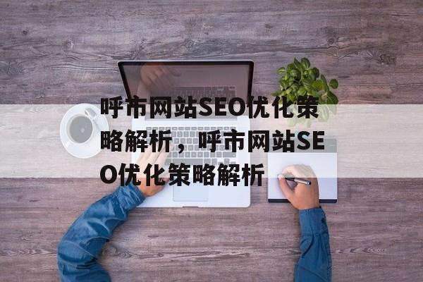 呼市网站SEO优化策略解析,呼市网站SEO优化策略解析 呼市网站SEO优化策略解析,呼市网站SEO优化策略解析