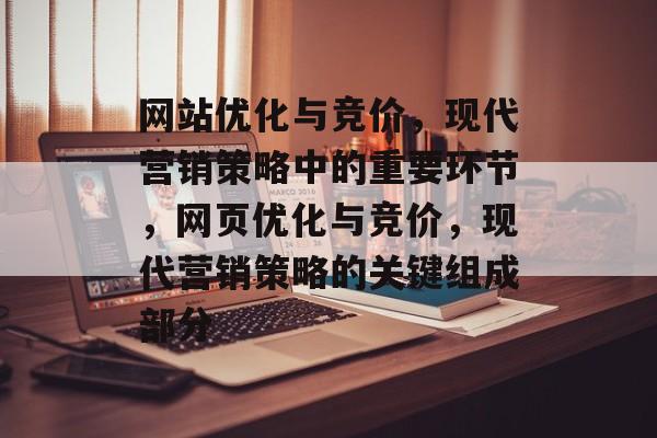 网站优化与竞价，现代营销策略中的重要环节，网页优化与竞价，现代营销策略的关键组成部分