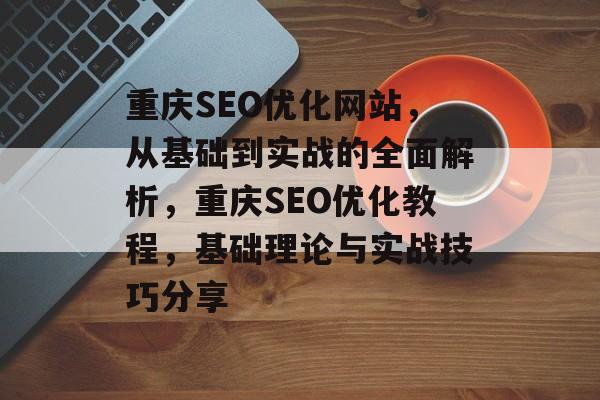 重庆SEO优化网站，从基础到实战的全面解析，重庆SEO优化教程，基础理论与实战技巧分享