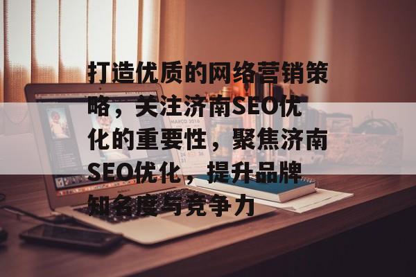 打造优质的网络营销策略，关注济南SEO优化的重要性，聚焦济南SEO优化，提升品牌知名度与竞争力