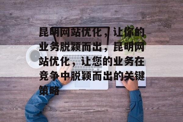昆明网站优化，让你的业务脱颖而出，昆明网站优化，让您的业务在竞争中脱颖而出的关键策略