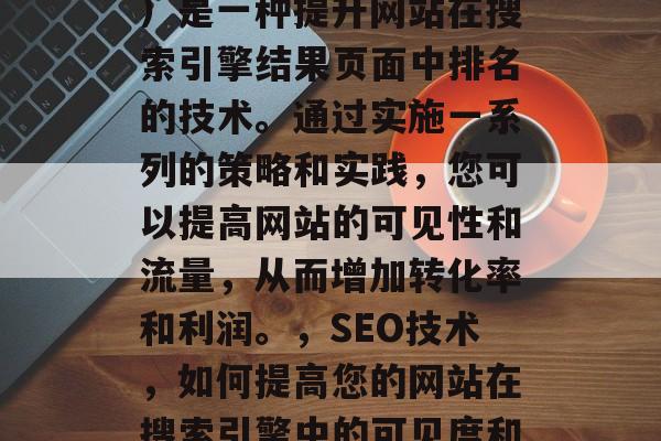 SEO（搜索引擎优化）是一种提升网站在搜索引擎结果页面中排名的技术。通过实施一系列的策略和实践，您可以提高网站的可见性和流量，从而增加转化率和利润。，SEO技术，如何提高您的网站在搜索引擎中的可见度和流量
