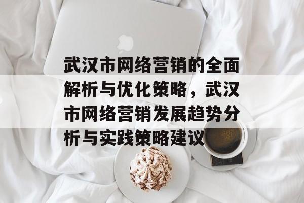 武汉市网络营销的全面解析与优化策略，武汉市网络营销发展趋势分析与实践策略建议