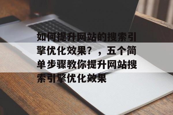 如何提升网站的搜索引擎优化效果？，五个简单步骤教你提升网站搜索引擎优化效果