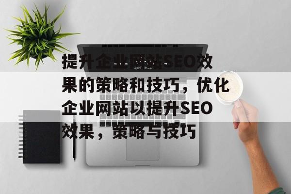 提升企业网站SEO效果的策略和技巧，优化企业网站以提升SEO效果，策略与技巧