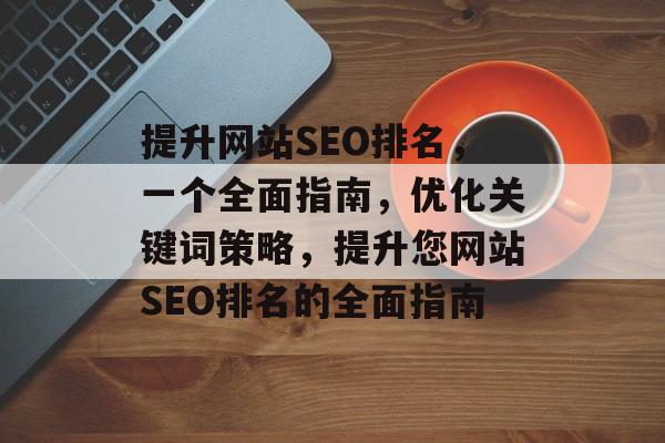提升网站SEO排名,一个全面指南,优化关键词策略,提升您网站SEO排名的全面指南 提升网站SEO排名,一个全面指南,优化关键词策略,提升您网站SEO排名的全面指南