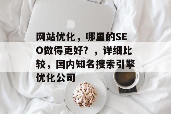 网站优化，哪里的SEO做得更好？，详细比较，国内知名搜索引擎优化公司