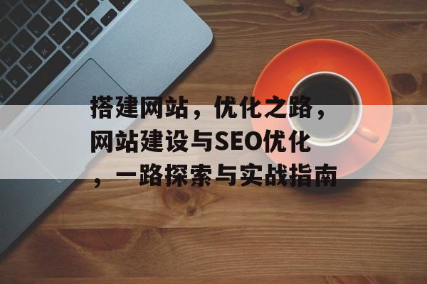 搭建网站，优化之路，网站建设与SEO优化，一路探索与实战指南