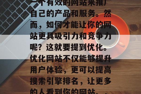 在互联网时代，无论是个人还是企业，都需要一个有效的网站来推广自己的产品和服务。然而，如何才能让你的网站更具吸引力和竞争力呢？这就要提到优化。优化网站不仅能够提升用户体验，更可以提高搜索引擎排名，让更多的人看到你的网站。，优化策略，提升互联网网站竞争力的关键