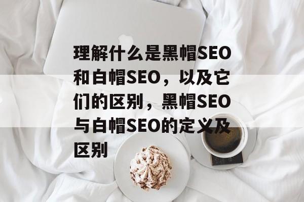 理解什么是黑帽SEO和白帽SEO，以及它们的区别，黑帽SEO与白帽SEO的定义及区别