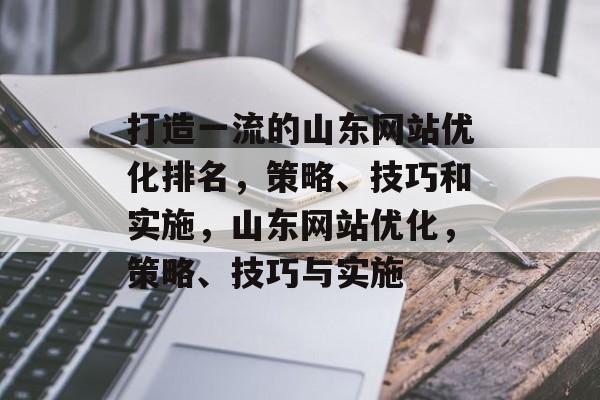 打造一流的山东网站优化排名,策略、技巧和实施,山东网站优化,策略、技巧与实施 打造一流的山东网站优化排名,策略、技巧和实施,山东网站优化,策略、技巧与实施