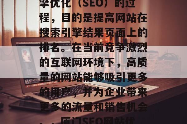 厦门SEO网站优化是一种对网站进行搜索引擎优化(SEO)的过程,目的是提高网站在搜索引擎结果页面上的排名。在当前竞争激烈的互联网环境下,高质量的网站能够吸引更多的用户,并为企业带来更多的流量和销售机会。,厦门SEO网站优化,提升品牌曝光度与客户获取 厦门SEO网站优化是一种对网站进行搜索引擎优化(SEO)的过程,目的是提高网站在搜索引擎结果页面上的排名。在当前竞争激烈的互联网环境下,高质量的网站能够吸引更多的用户,并为企业带来更多的流量和销售机会。,厦门SEO网站优化,提升品牌曝光度与客户获取
