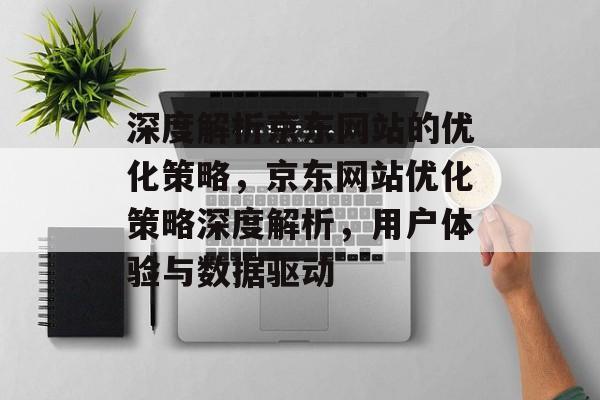 深度解析京东网站的优化策略，京东网站优化策略深度解析，用户体验与数据驱动