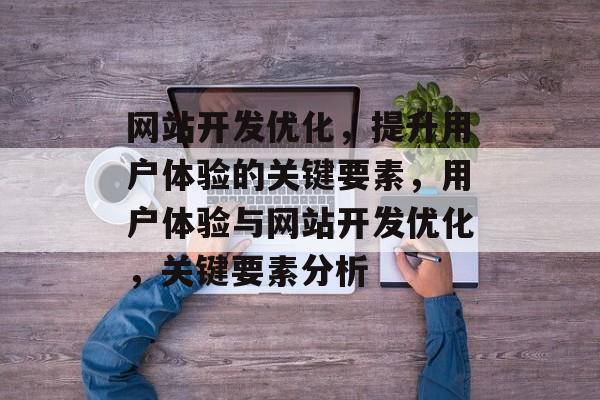 网站开发优化，提升用户体验的关键要素，用户体验与网站开发优化，关键要素分析