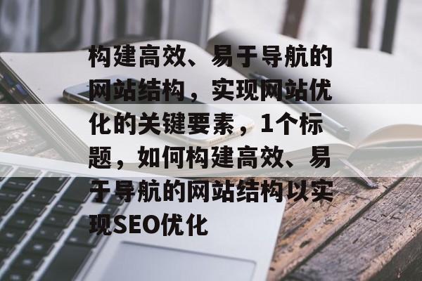 构建高效、易于导航的网站结构，实现网站优化的关键要素，1个标题，如何构建高效、易于导航的网站结构以实现SEO优化
