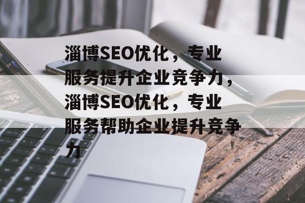 淄博SEO优化，专业服务提升企业竞争力，淄博SEO优化，专业服务帮助企业提升竞争力
