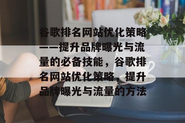 谷歌排名网站优化策略——提升品牌曝光与流量的必备技能，谷歌排名网站优化策略，提升品牌曝光与流量的方法