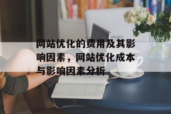 网站优化的费用及其影响因素,网站优化成本与影响因素分析 网站优化的费用及其影响因素,网站优化成本与影响因素分析
