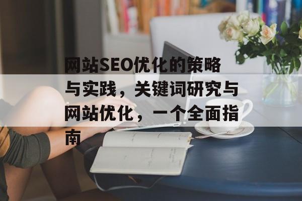 网站SEO优化的策略与实践,关键词研究与网站优化,一个全面指南 网站SEO优化的策略与实践,关键词研究与网站优化,一个全面指南