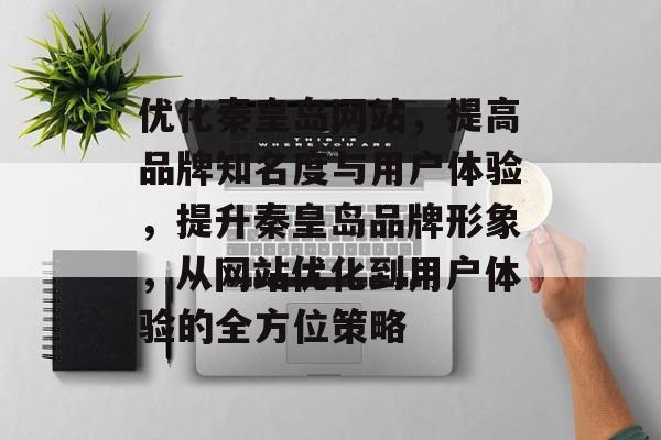 优化秦皇岛网站,提高品牌知名度与用户体验,提升秦皇岛品牌形象,从网站优化到用户体验的全方位策略 优化秦皇岛网站,提高品牌知名度与用户体验,提升秦皇岛品牌形象,从网站优化到用户体验的全方位策略