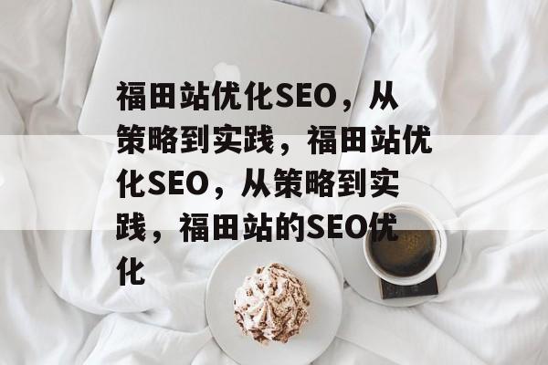 福田站优化SEO,从策略到实践,福田站优化SEO,从策略到实践,福田站的SEO优化 福田站优化SEO,从策略到实践,福田站优化SEO,从策略到实践,福田站的SEO优化