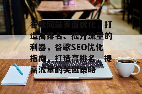 谷歌网站页面优化,打造高排名、提升流量的利器,谷歌SEO优化指南,打造高排名,提高流量的关键策略 谷歌网站页面优化,打造高排名、提升流量的利器,谷歌SEO优化指南,打造高排名,提高流量的关键策略