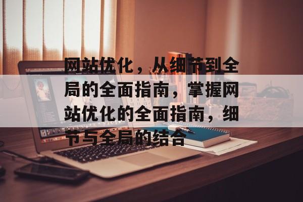 网站优化,从细节到全局的全面指南,掌握网站优化的全面指南,细节与全局的结合 网站优化,从细节到全局的全面指南,掌握网站优化的全面指南,细节与全局的结合