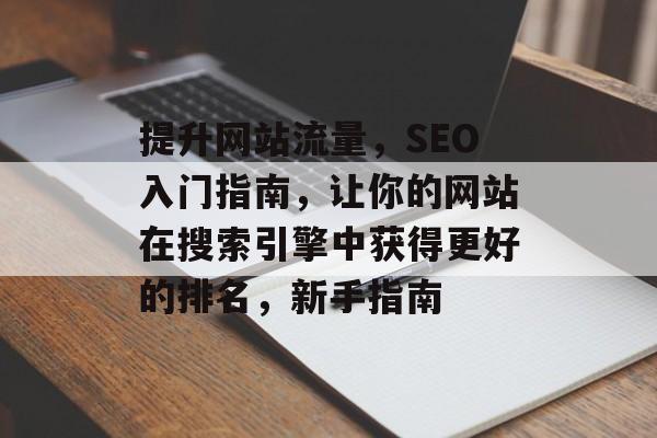 提升网站流量,SEO入门指南,让你的网站在搜索引擎中获得更好的排名,新手指南 提升网站流量,SEO入门指南,让你的网站在搜索引擎中获得更好的排名,新手指南