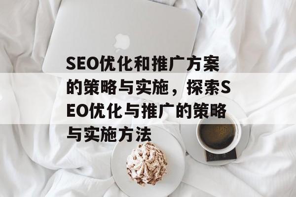 SEO优化和推广方案的策略与实施,探索SEO优化与推广的策略与实施方法 SEO优化和推广方案的策略与实施,探索SEO优化与推广的策略与实施方法