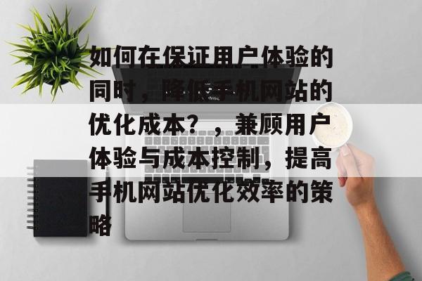 如何在保证用户体验的同时,降低手机网站的优化成本?,兼顾用户体验与成本控制,提高手机网站优化效率的策略 如何在保证用户体验的同时,降低手机网站的优化成本?,兼顾用户体验与成本控制,提高手机网站优化效率的策略