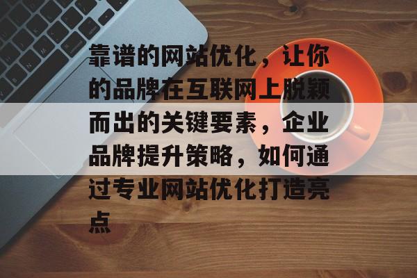 靠谱的网站优化,让你的品牌在互联网上脱颖而出的关键要素,企业品牌提升策略,如何通过专业网站优化打造亮点 靠谱的网站优化,让你的品牌在互联网上脱颖而出的关键要素,企业品牌提升策略,如何通过专业网站优化打造亮点