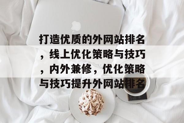 打造优质的外网站排名,线上优化策略与技巧,内外兼修,优化策略与技巧提升外网站排名 打造优质的外网站排名,线上优化策略与技巧,内外兼修,优化策略与技巧提升外网站排名